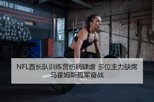 NFL酋长队训练营伤病肆虐 多位主力缺席 马霍姆斯孤军奋战