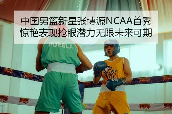 中国男篮新星张博源NCAA首秀惊艳表现抢眼潜力无限未来可期
